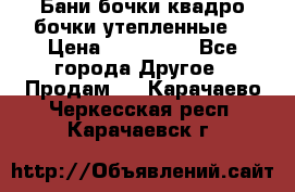 Бани бочки,квадро бочки,утепленные. › Цена ­ 145 000 - Все города Другое » Продам   . Карачаево-Черкесская респ.,Карачаевск г.